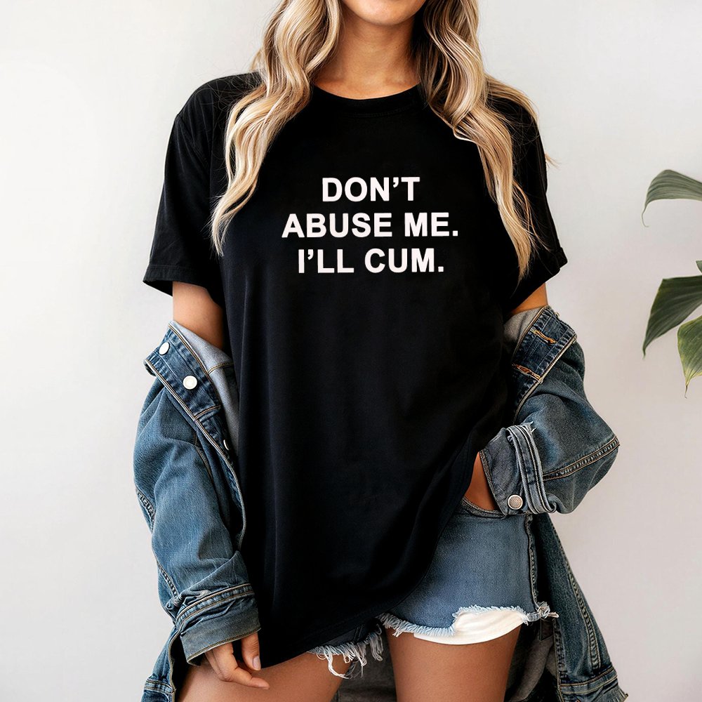 Don't Abuse Me I'll Cum Graphic T-Shirt | Funny Sarcastic Quote Tee | Premium 100% Cotton Apparel | Edgy Adult Humor Gift for